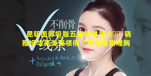 昆明面部吸脂五强榜单揭 🐠 晓雅妍华美美莱领衔「昆明吸脂隆胸整形医院哪家好」